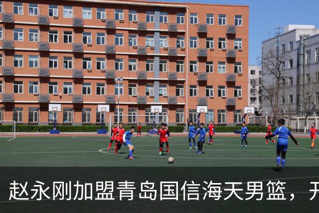 赵永刚加盟青岛国信海天男篮，开启新篇章！